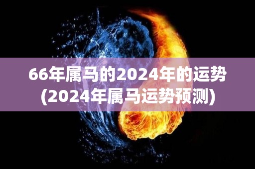 66年属马的2024年的运势(2024年属马运势预测)