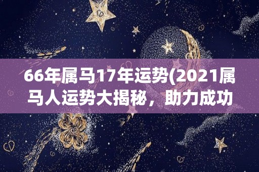 66年属马17年运势(2021属马人运势大揭秘，助力成功迈向新高峰！)