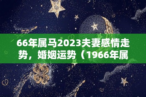 66年属马2023夫妻感情走势，婚姻运势（1966年属马在2023年）