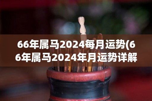 66年属马2024每月运势(66年属马2024年月运势详解)