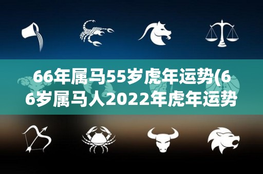 66年属马55岁虎年运势(66岁属马人2022年虎年运势)