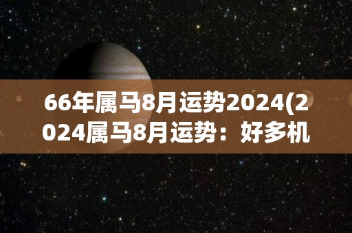 66年属马8月运势2024(2024属马8月运势：好多机会等着你)