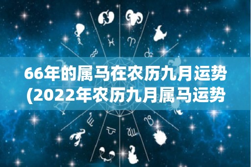 66年的属马在农历九月运势(2022年农历九月属马运势：查漏补缺、迎接挑战！)
