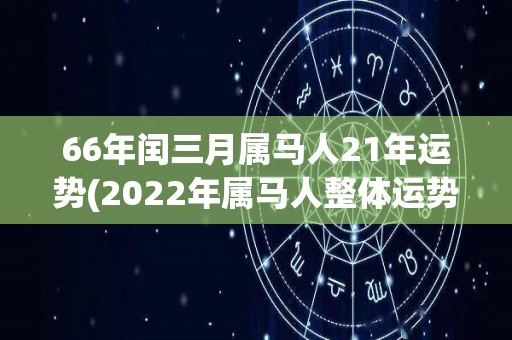 66年闰三月属马人21年运势(2022年属马人整体运势解析及详细运程分析)