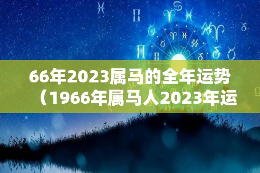 66年2023属马的全年运势（1966年属马人2023年运势）
