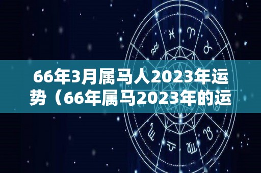 66年3月属马人2023年运势（66年属马2023年的运势）