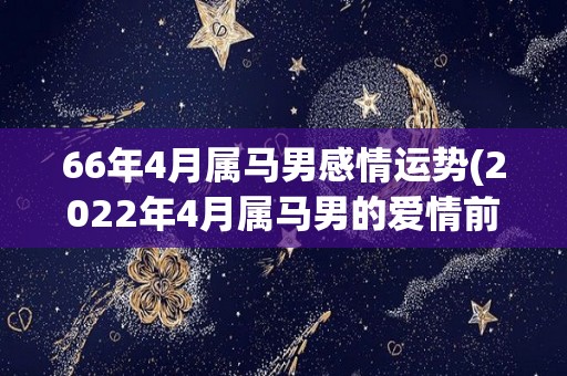 66年4月属马男感情运势(2022年4月属马男的爱情前景如何？)