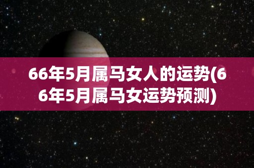 66年5月属马女人的运势(66年5月属马女运势预测)