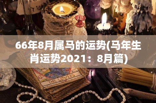 66年8月属马的运势(马年生肖运势2021：8月篇)