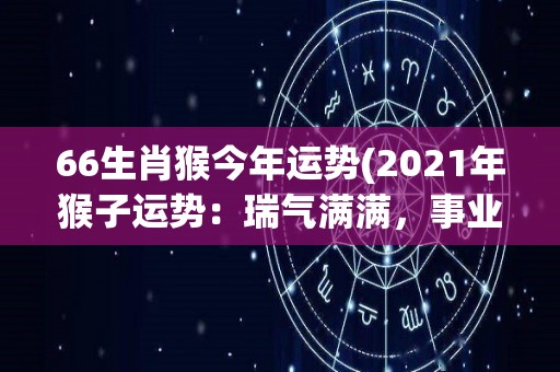 66生肖猴今年运势(2021年猴子运势：瑞气满满，事业平稳，财运旺盛！)