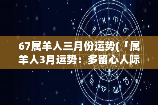 67属羊人三月份运势(「属羊人3月运势：多留心人际关系」)