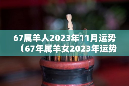 67属羊人2023年11月运势（67年属羊女2023年运势）