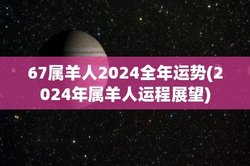 67属羊人2024全年运势(2024年属羊人运程展望)