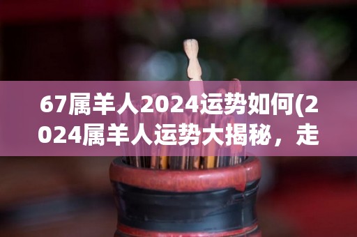 67属羊人2024运势如何(2024属羊人运势大揭秘，走向轻松顺利！)