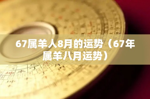 67属羊人8月的运势（67年属羊八月运势）