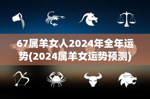 67属羊女人2024年全年运势(2024属羊女运势预测)