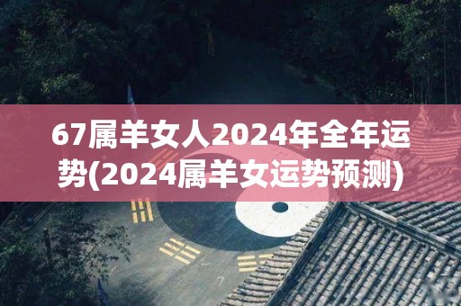 67属羊女人2024年全年运势(2024属羊女运势预测)