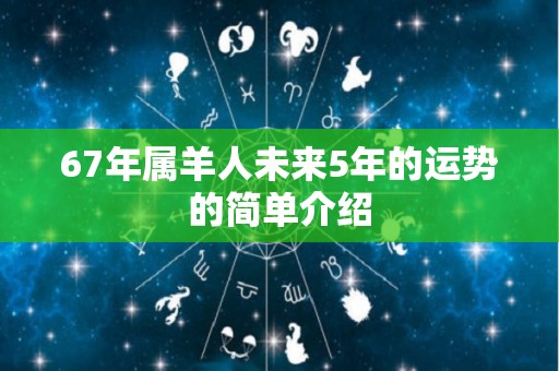 67年属羊人未来5年的运势的简单介绍