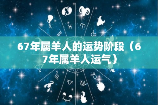 67年属羊人的运势阶段（67年属羊人运气）