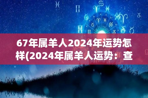 67年属羊人2024年运势怎样(2024年属羊人运势：查看你的财富、健康和人际关系。)