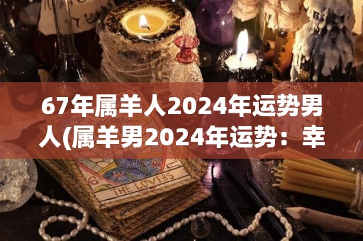67年属羊人2024年运势男人(属羊男2024年运势：幸运降临，财运亨通！)