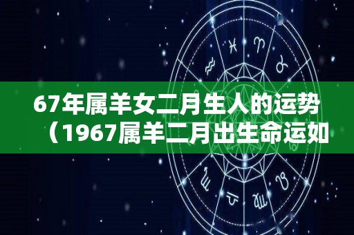 67年属羊女二月生人的运势（1967属羊二月出生命运如何）