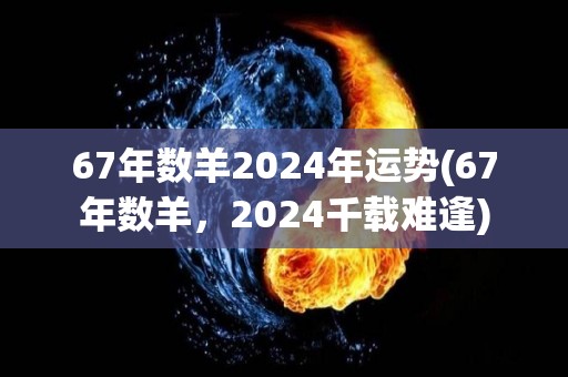 67年数羊2024年运势(67年数羊，2024千载难逢)