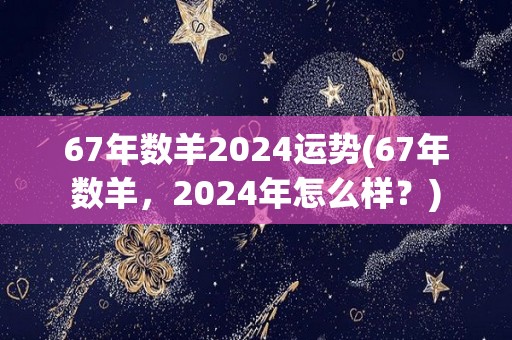 67年数羊2024运势(67年数羊，2024年怎么样？)