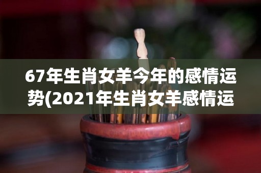 67年生肖女羊今年的感情运势(2021年生肖女羊感情运势：甜蜜开花，守护幸福)