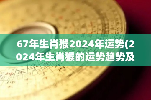 67年生肖猴2024年运势(2024年生肖猴的运势趋势及建议)