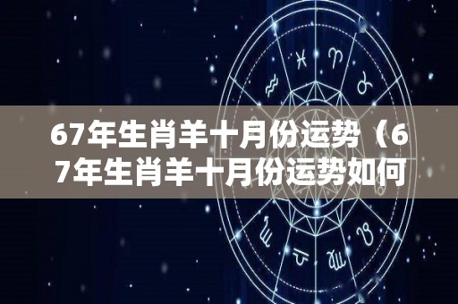 67年生肖羊十月份运势（67年生肖羊十月份运势如何）