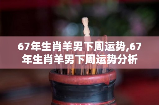 67年生肖羊男下周运势,67年生肖羊男下周运势分析