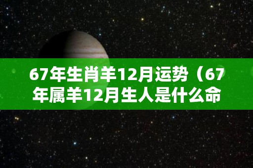 67年生肖羊12月运势（67年属羊12月生人是什么命）