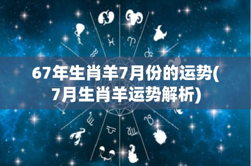 67年生肖羊7月份的运势(7月生肖羊运势解析)