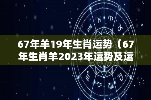 67年羊19年生肖运势（67年生肖羊2023年运势及运程详解）