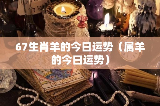 67生肖羊的今日运势（属羊的今曰运势）