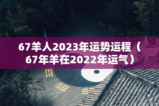 67羊人2023年运势运程（67年羊在2022年运气）
