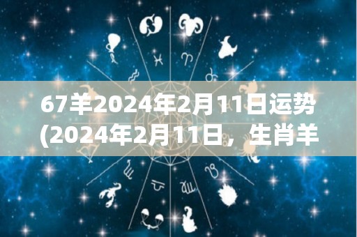 67羊2024年2月11日运势(2024年2月11日，生肖羊运势如何？)