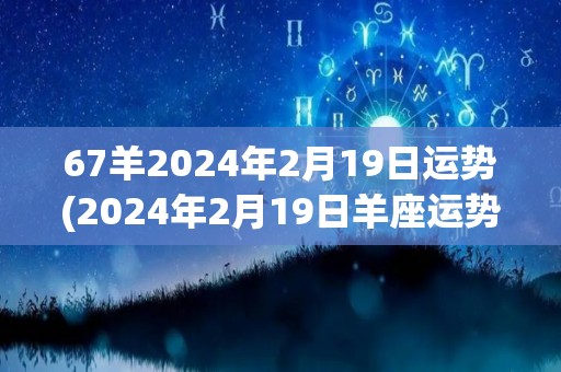 67羊2024年2月19日运势(2024年2月19日羊座运势解读)