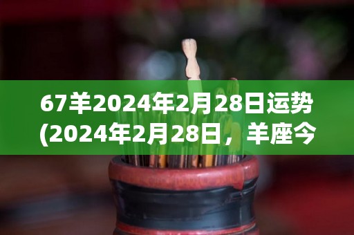 67羊2024年2月28日运势(2024年2月28日，羊座今日运势如何？)