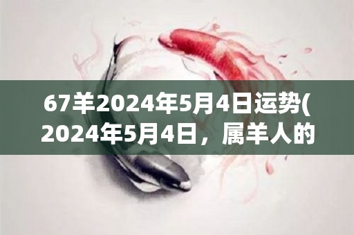 67羊2024年5月4日运势(2024年5月4日，属羊人的运势如何？)