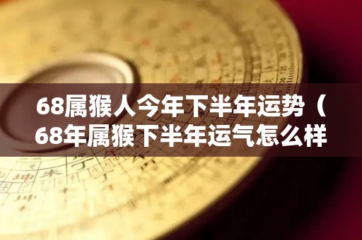 68属猴人今年下半年运势（68年属猴下半年运气怎么样）