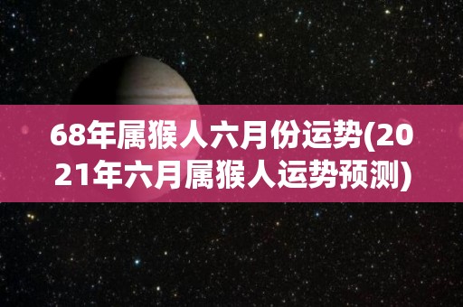 68年属猴人六月份运势(2021年六月属猴人运势预测)