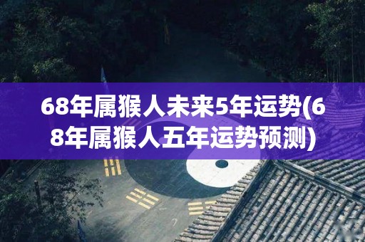 68年属猴人未来5年运势(68年属猴人五年运势预测)