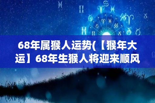 68年属猴人运势(【猴年大运】68年生猴人将迎来顺风顺水的运势！)