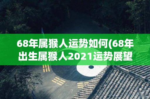 68年属猴人运势如何(68年出生属猴人2021运势展望)