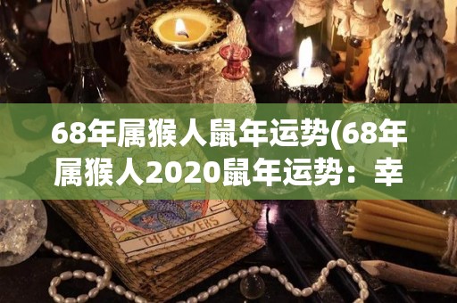 68年属猴人鼠年运势(68年属猴人2020鼠年运势：幸运星座加持，财运亨通。)