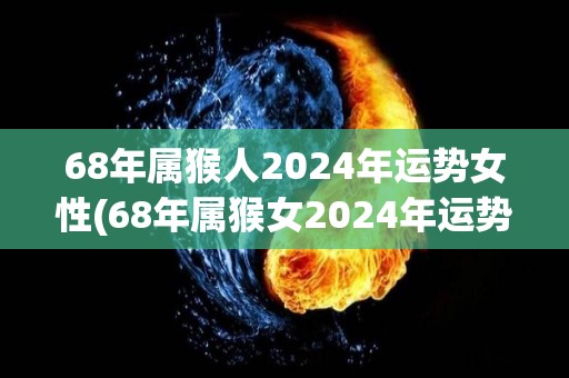 68年属猴人2024年运势女性(68年属猴女2024年运势大好！)