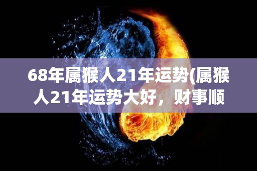 68年属猴人21年运势(属猴人21年运势大好，财事顺遂，事业有成)