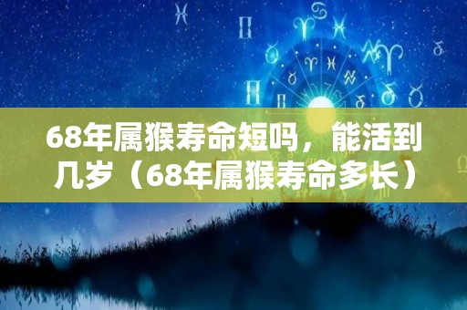 68年属猴寿命短吗，能活到几岁（68年属猴寿命多长）